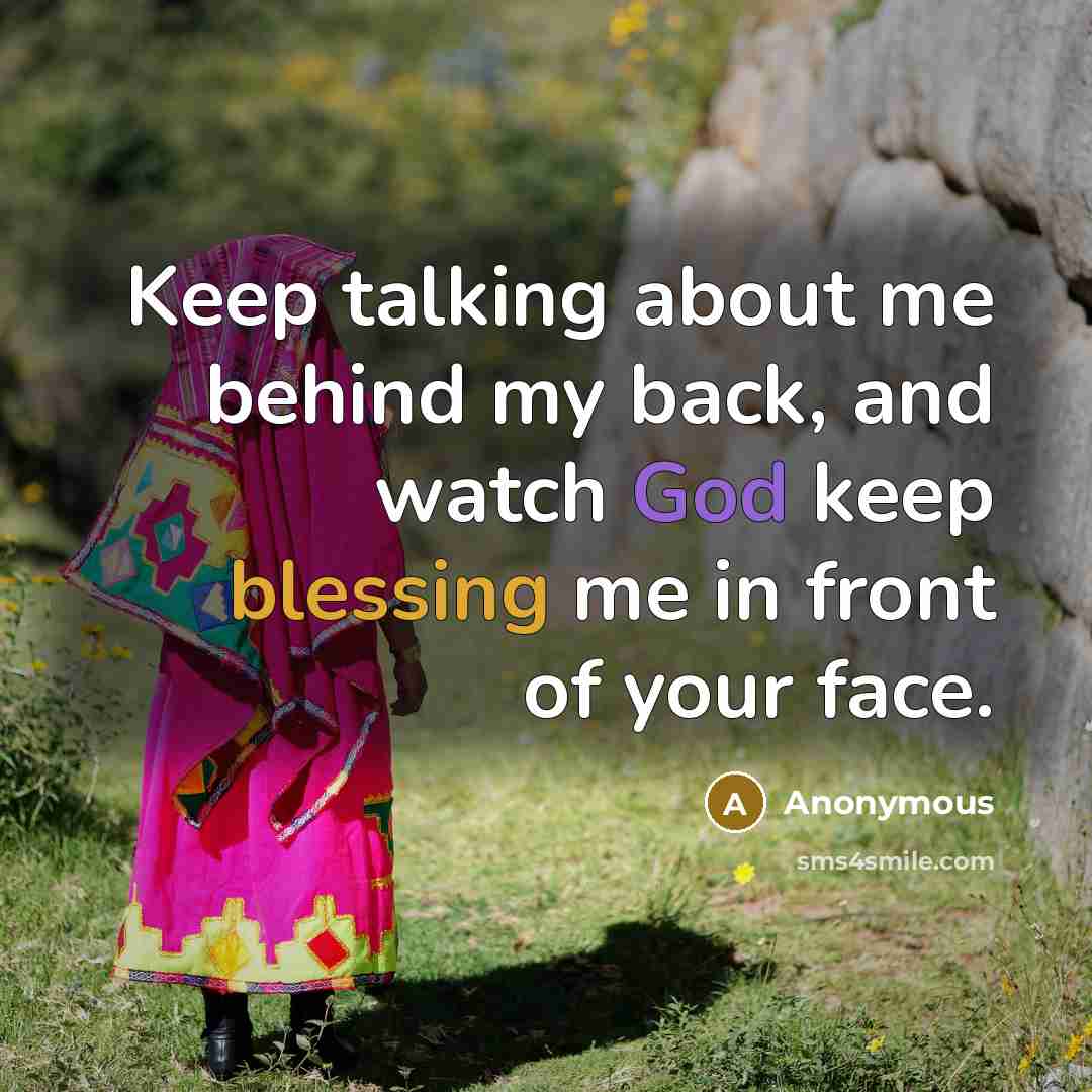 “Keep talking about me behind my back, and watch God keep blessing me in front of your face.” quote by Anonymous