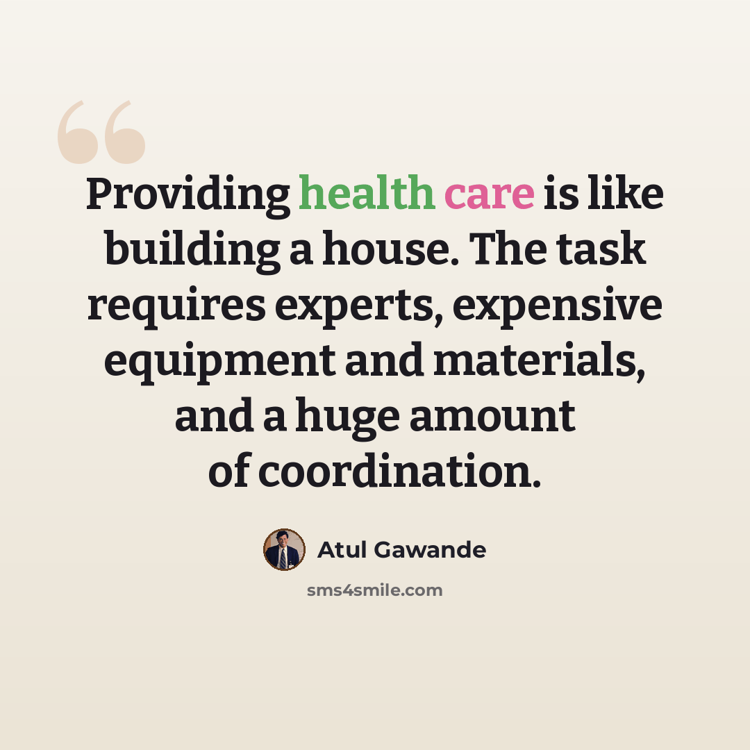 “Providing health care is like building a house. The task requires experts, expensive equipment and materials, and a huge amount of coordination.” quote by Atul Gawande