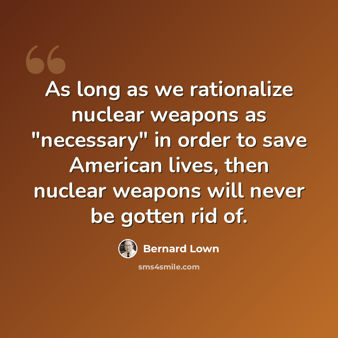 “As long as we rationalize nuclear weapons as "necessary" in order to save American lives, then nuclear weapons will never be gotten rid of.” quote by Bernard Lown