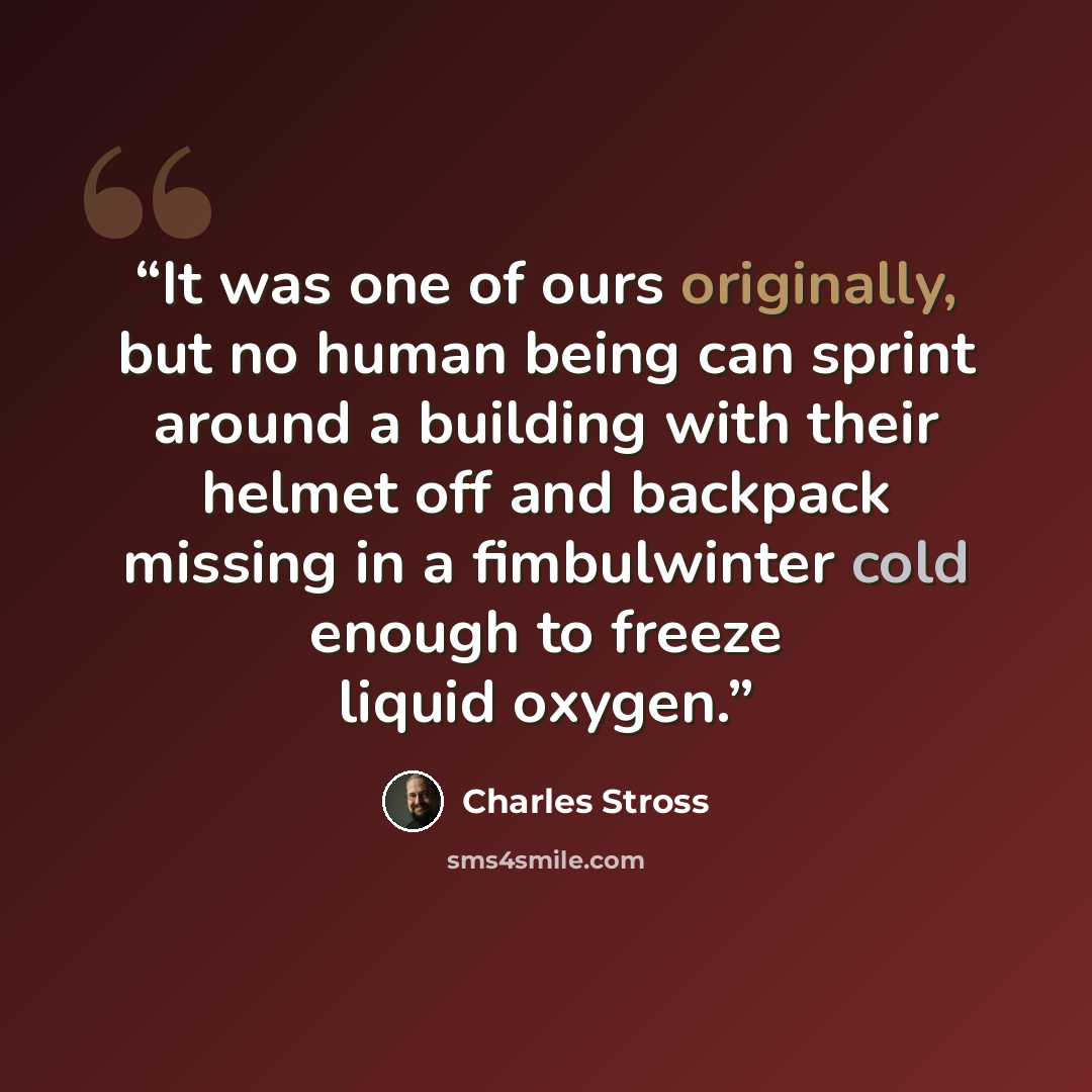 “It was one of ours originally, but no human being can sprint around a building with their helmet off and backpack missing in a fimbulwinter cold enough to freeze liquid oxygen.” quote by Charles Stross