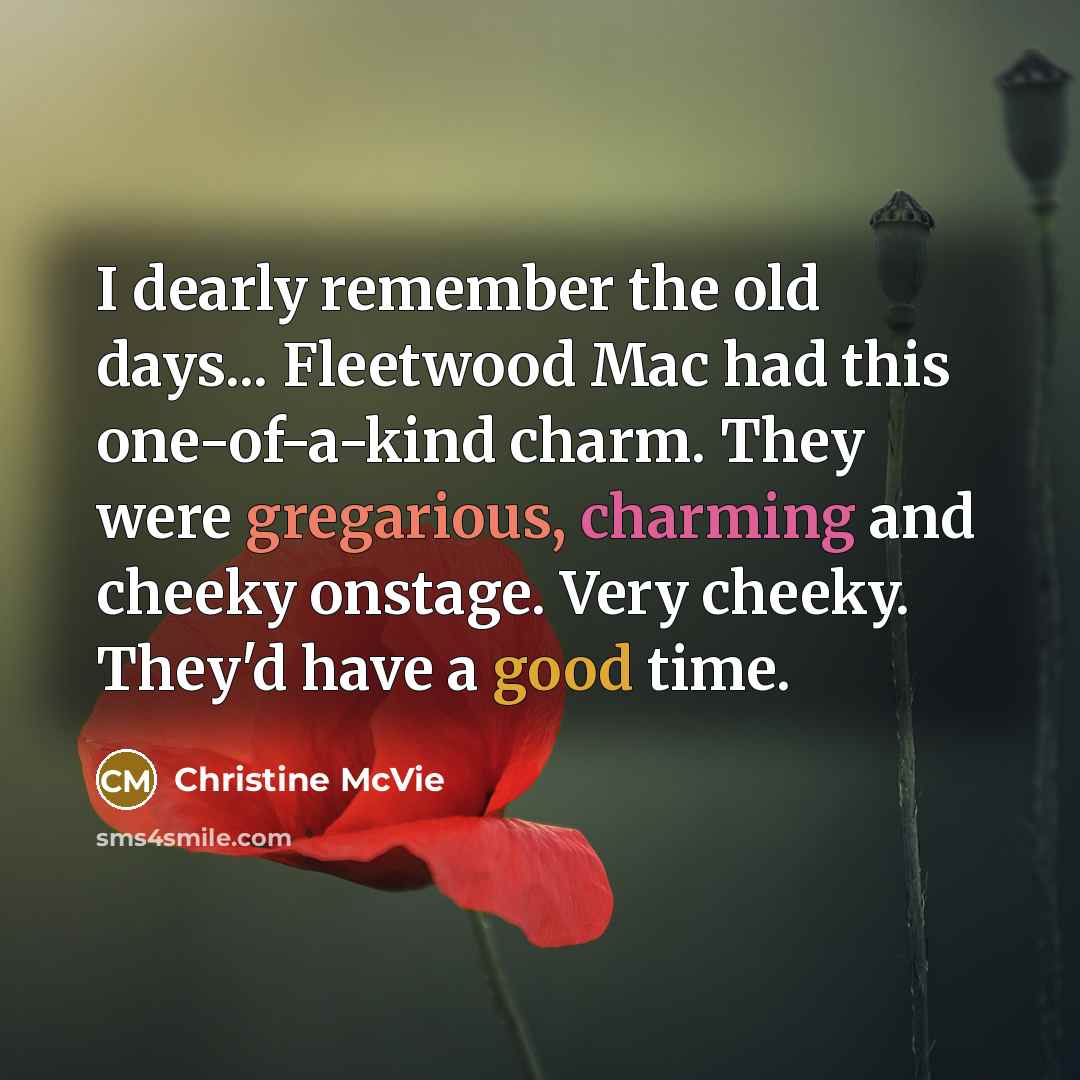 “I dearly remember the old days... Fleetwood Mac had this one-of-a-kind charm. They were gregarious, charming and cheeky onstage. Very cheeky. They'd have a good time.” quote by Christine McVie