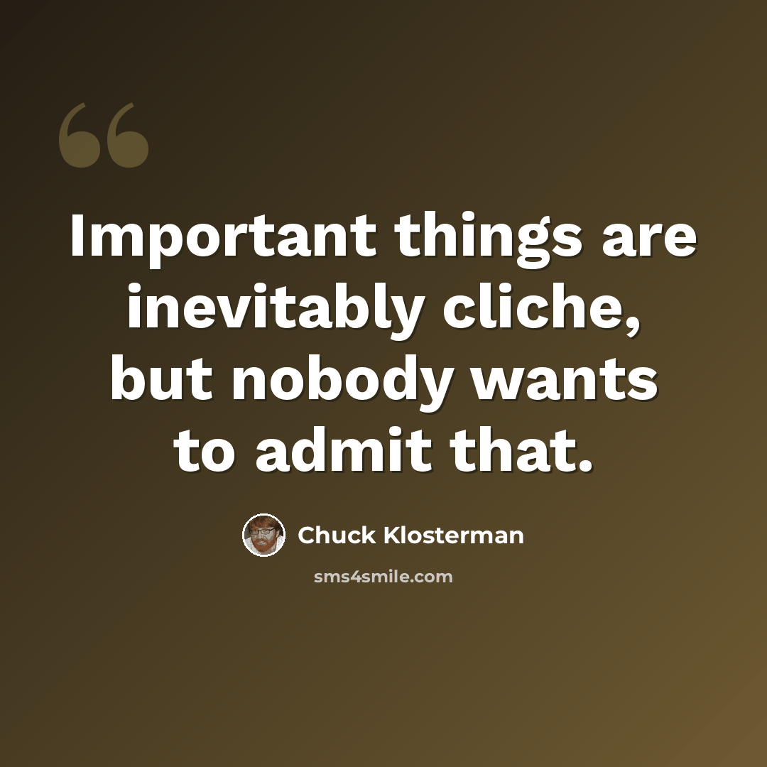 “Important things are inevitably cliche, but nobody wants to admit that.” quote by Chuck Klosterman