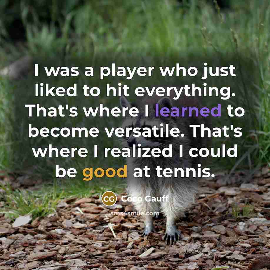 “I was a player who just liked to hit everything. That's where I learned to become versatile. That's where I realized I could be good at tennis.” quote by Coco Gauff