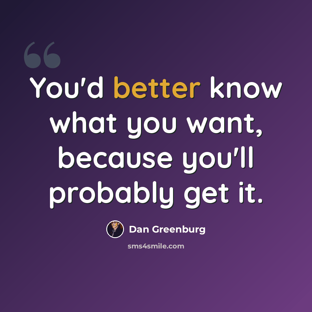 “You'd better know what you want, because you'll probably get it.” quote by Dan Greenburg