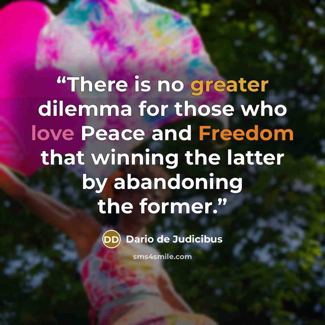 “There is no greater dilemma for those who love Peace and Freedom that winning the latter by abandoning the former.” quote by Dario de Judicibus