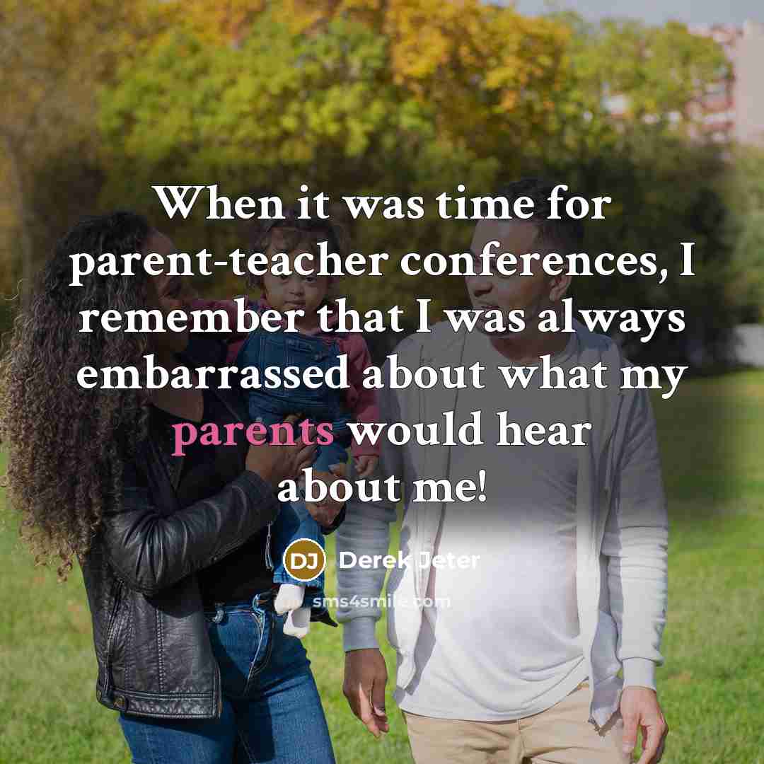“When it was time for parent-teacher conferences, I remember that I was always embarrassed about what my parents would hear about me!” quote by Derek Jeter
