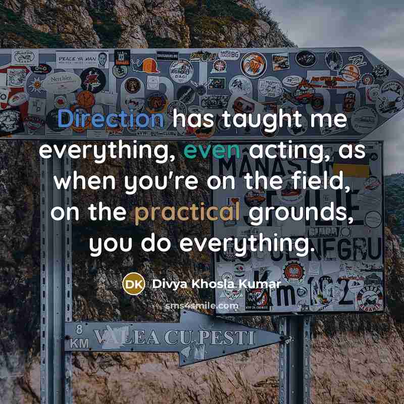 “Direction has taught me everything, even acting, as when you're on the field, on the practical grounds, you do everything.” quote by Divya Khosla Kumar