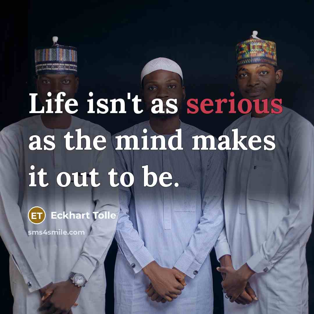 “Life isn't as serious as the mind makes it out to be.” quote by Eckhart Tolle