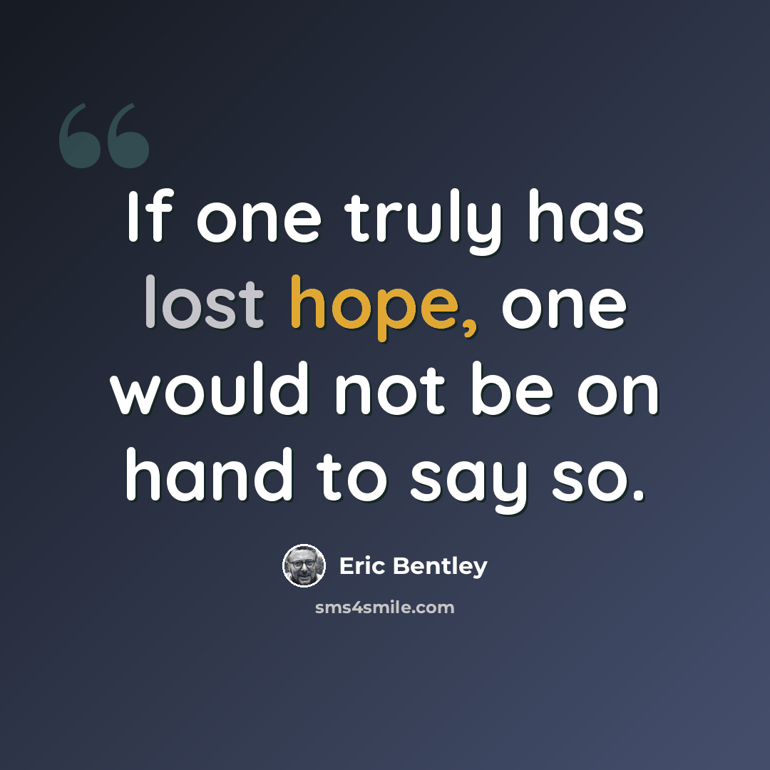 “If one truly has lost hope, one would not be on hand to say so.” quote by Eric Bentley
