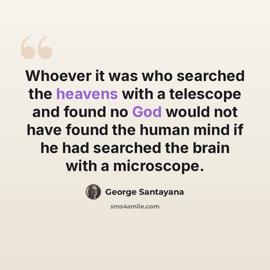 “Whoever it was who searched the heavens with a telescope and found no God would not have found the human mind if he had searched the brain with a microscope.” quote by George Santayana