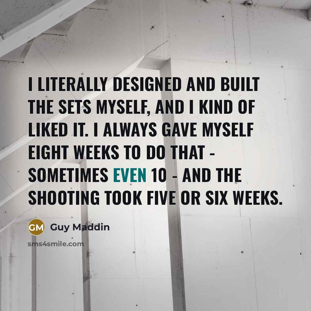 “I literally designed and built the sets myself, and I kind of liked it. I always gave myself eight weeks to do that - sometimes even 10 - and the shooting took five or six weeks.” quote by Guy Maddin