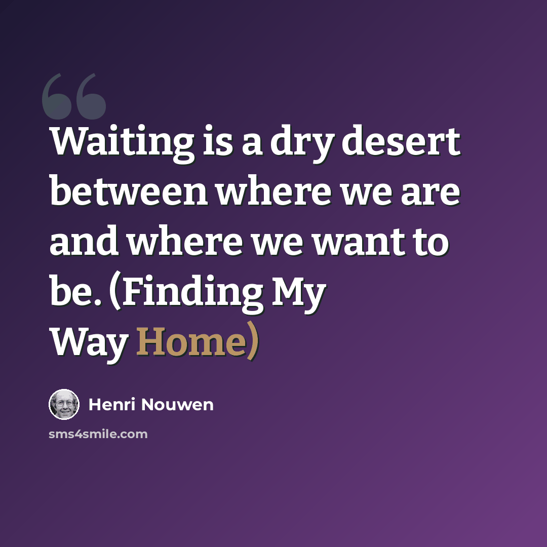 “Waiting is a dry desert between where we are and where we want to be. (Finding My Way Home)” quote by Henri Nouwen