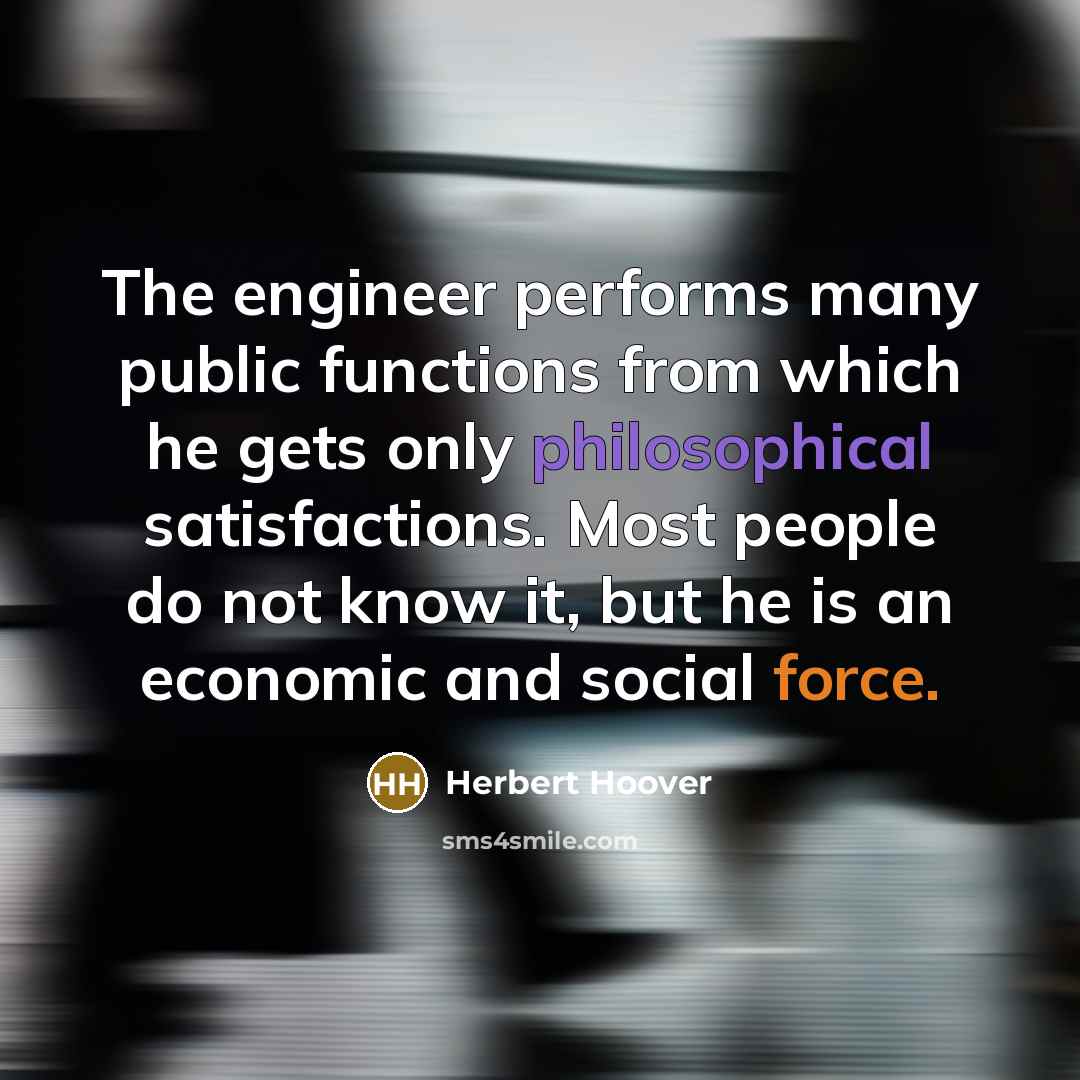 “The engineer performs many public functions from which he gets only philosophical satisfactions. Most people do not know it, but he is an economic and social force.” quote by Herbert Hoover