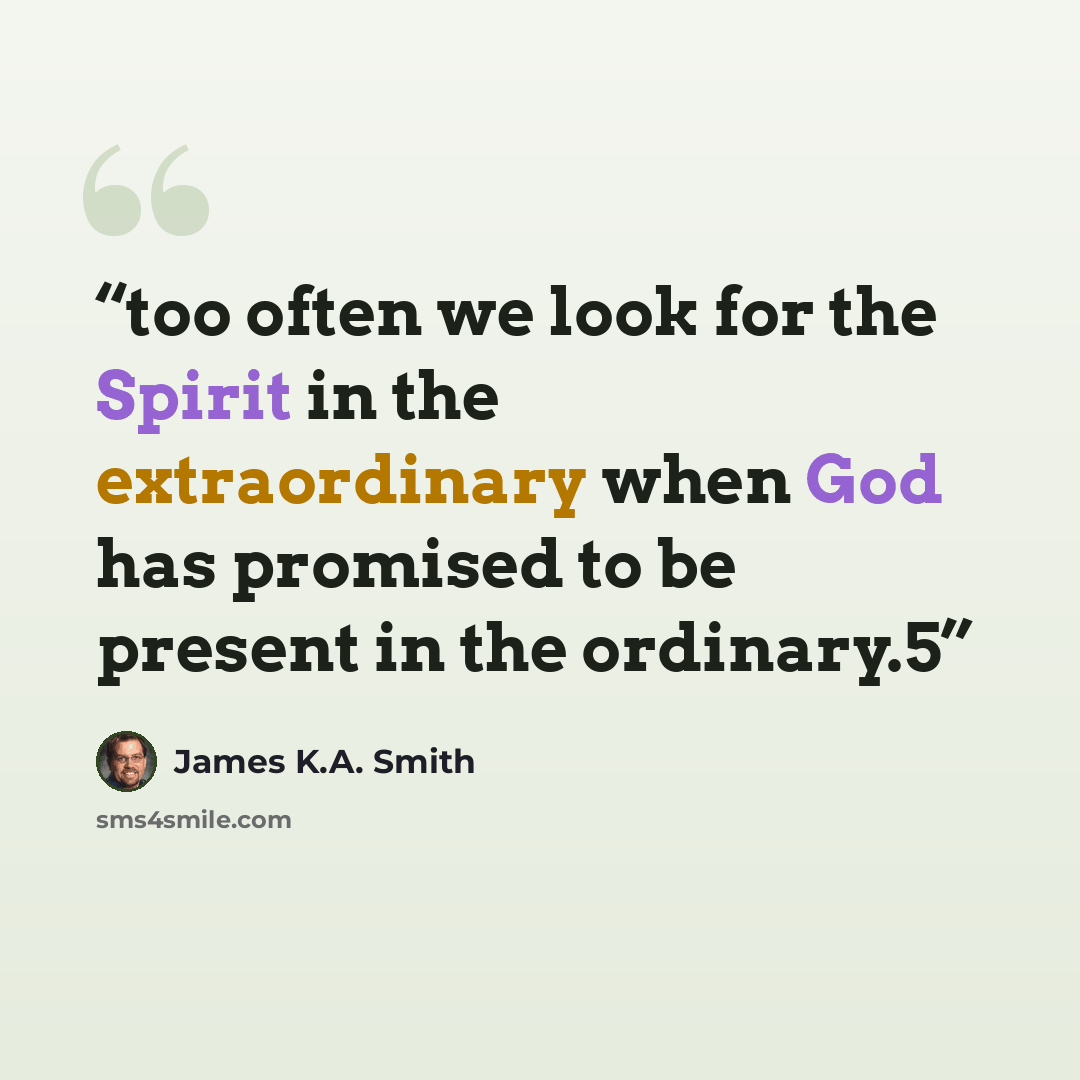 “too often we look for the Spirit in the extraordinary when God has promised to be present in the ordinary.5” quote by James K.A. Smith