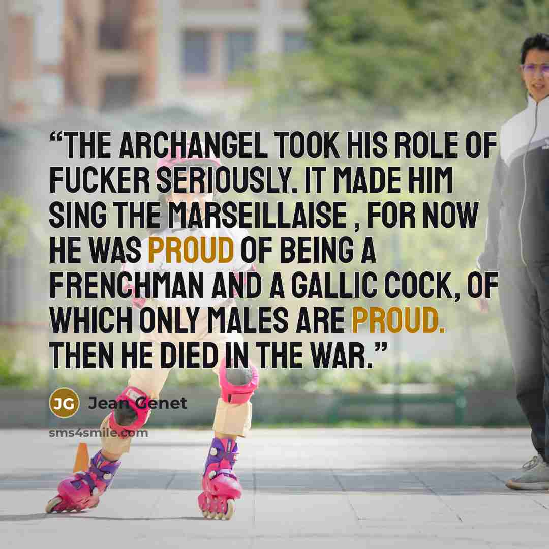 “The Archangel took his role of fucker seriously. It made him sing the Marseillaise , for now he was proud of being a Frenchman and a Gallic cock, of which only males are proud. Then he died in the war.” quote by Jean Genet