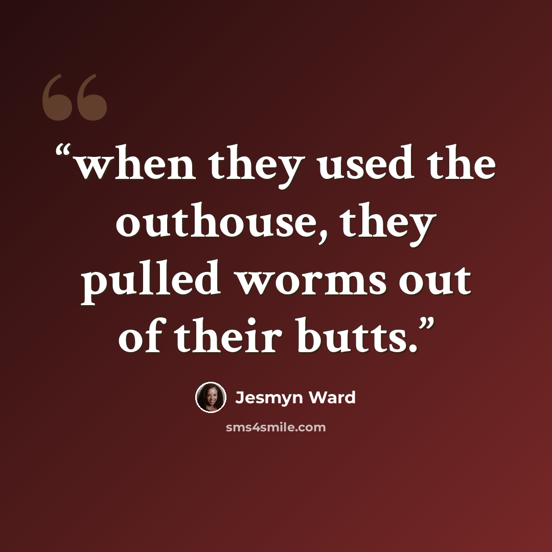 “when they used the outhouse, they pulled worms out of their butts.” quote by Jesmyn Ward