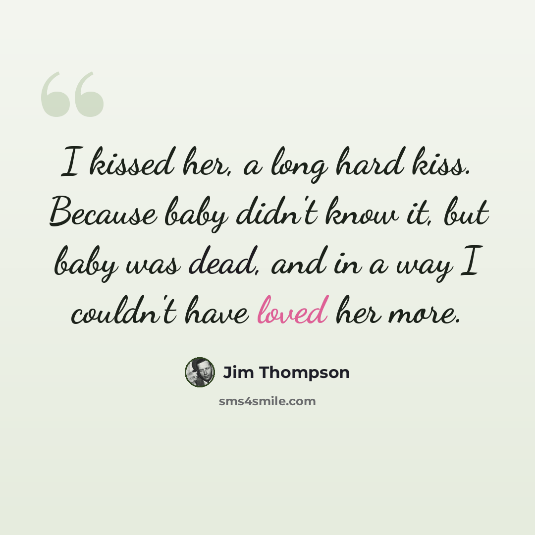 “I kissed her, a long hard kiss. Because baby didn't know it, but baby was dead, and in a way I couldn't have loved her more.” quote by Jim Thompson
