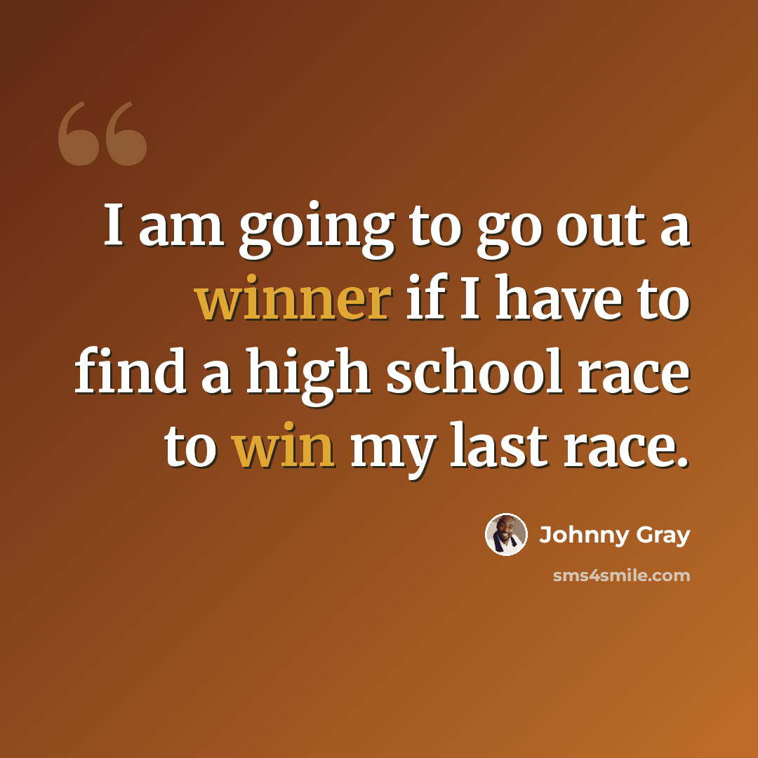 “I am going to go out a winner if I have to find a high school race to win my last race.” quote by Johnny Gray