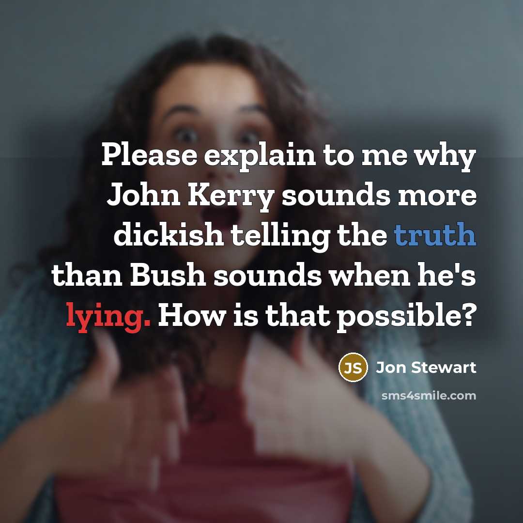 “Please explain to me why John Kerry sounds more dickish telling the truth than Bush sounds when he's lying. How is that possible?” quote by Jon Stewart