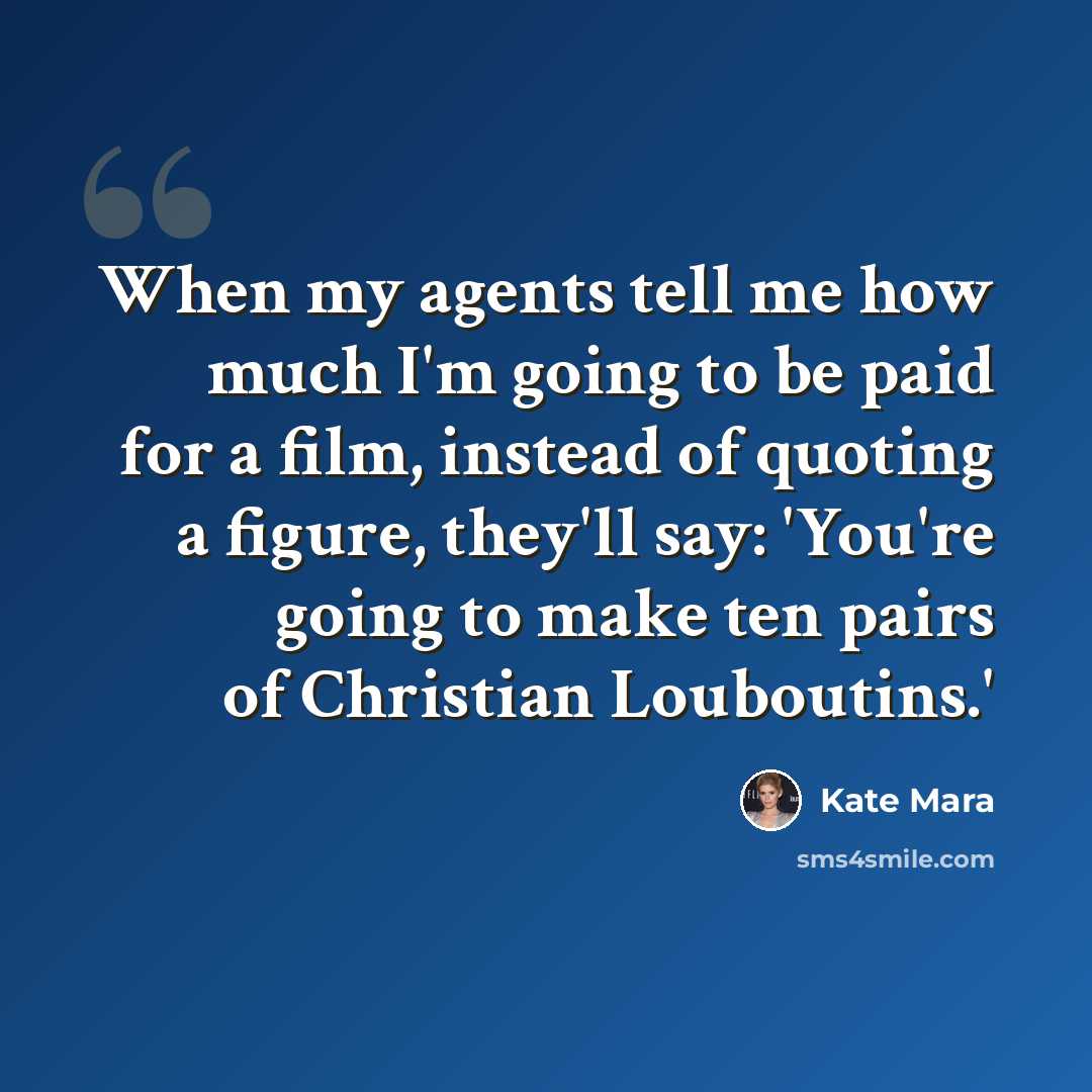 “When my agents tell me how much I'm going to be paid for a film, instead of quoting a figure, they'll say: 'You're going to make ten pairs of Christian Louboutins.'” quote by Kate Mara