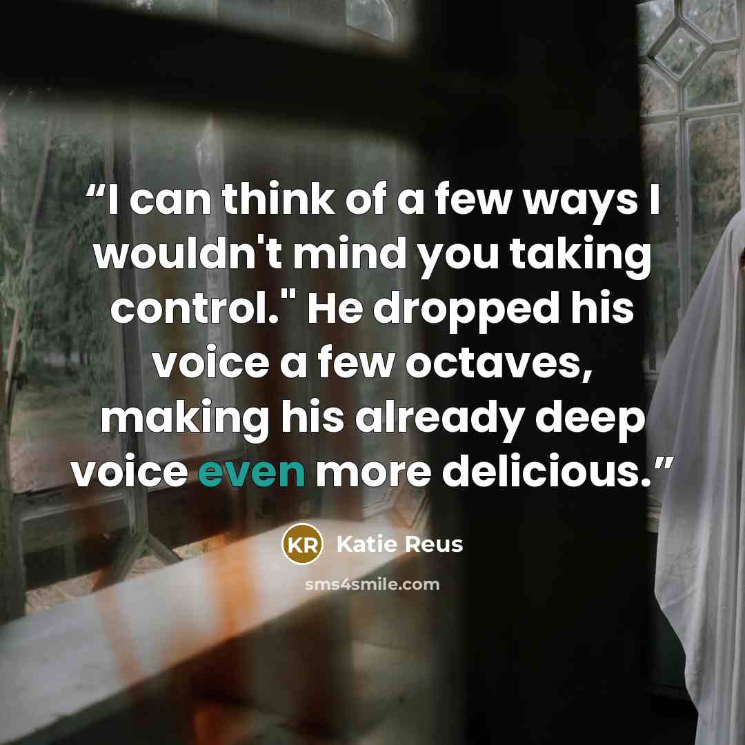 “I can think of a few ways I wouldn't mind you taking control." He dropped his voice a few octaves, making his already deep voice even more delicious.” quote by Katie Reus