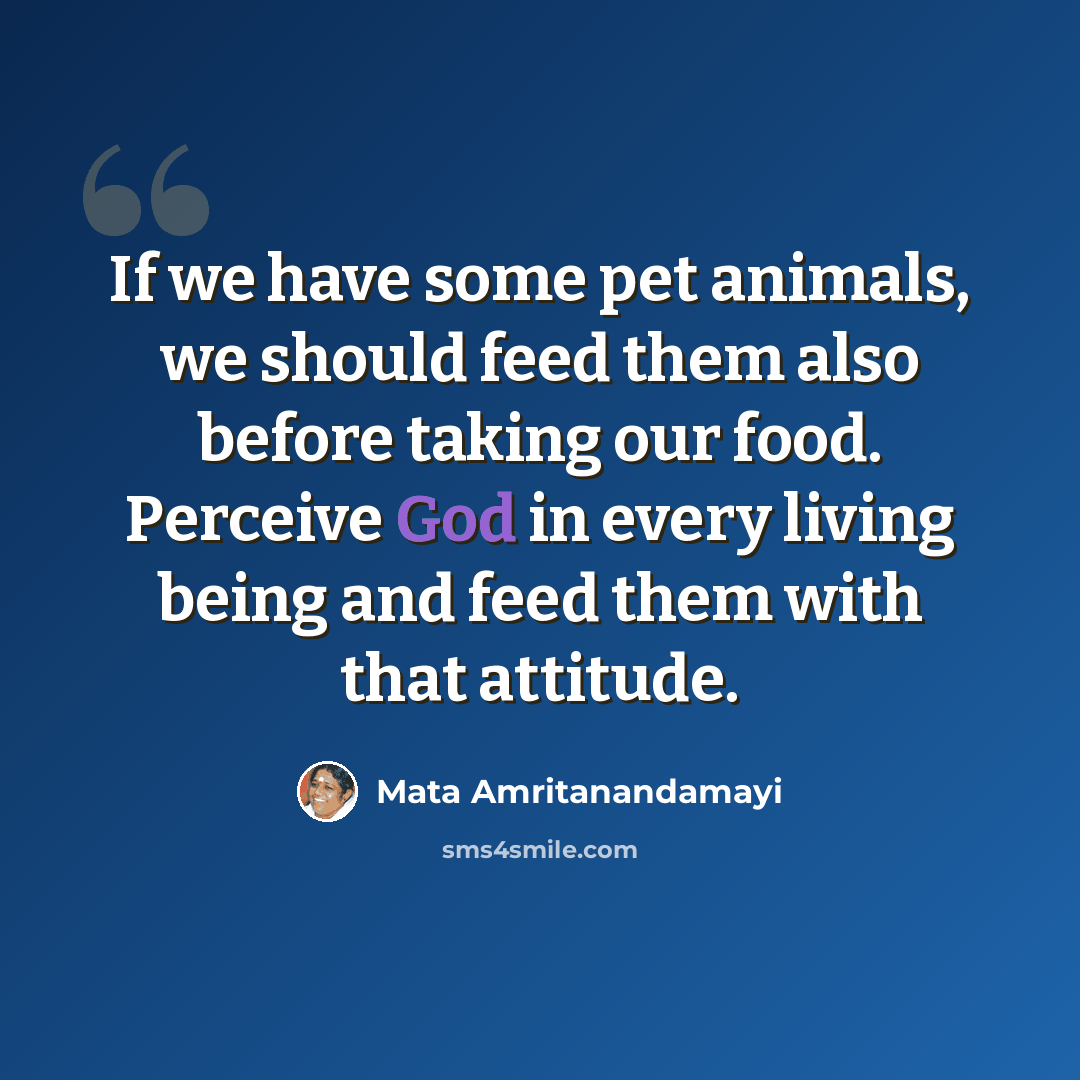 “If we have some pet animals, we should feed them also before taking our food. Perceive God in every living being and feed them with that attitude.” quote by Mata Amritanandamayi