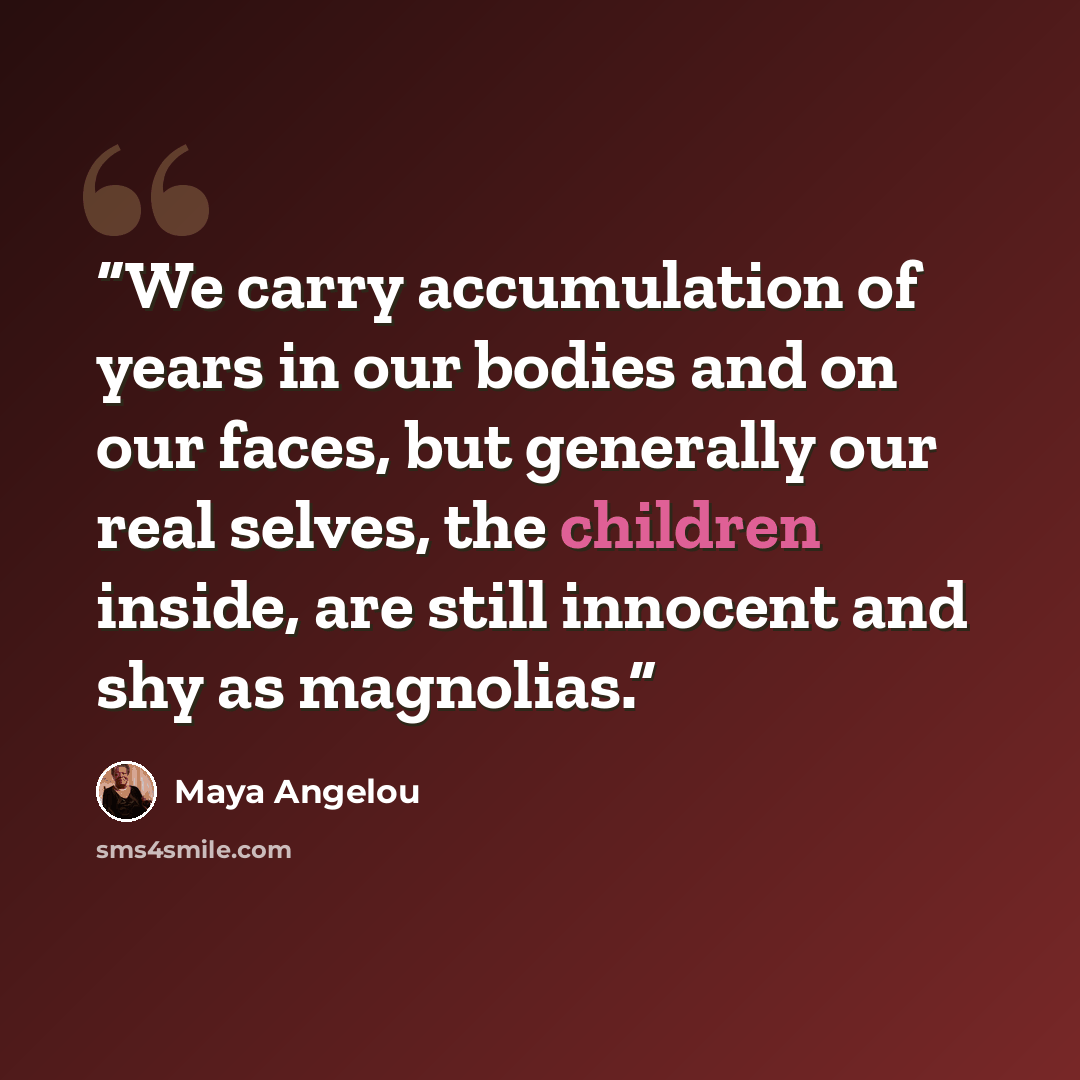 “We carry accumulation of years in our bodies and on our faces, but generally our real selves, the children inside, are still innocent and shy as magnolias.” quote by Maya Angelou