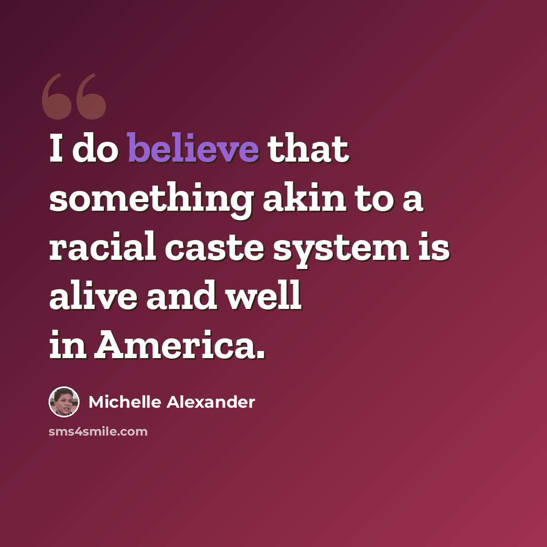“I do believe that something akin to a racial caste system is alive and well in America.” quote by Michelle Alexander