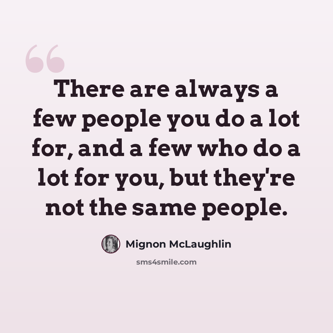 “There are always a few people you do a lot for, and a few who do a lot for you, but they're not the same people.” quote by Mignon McLaughlin