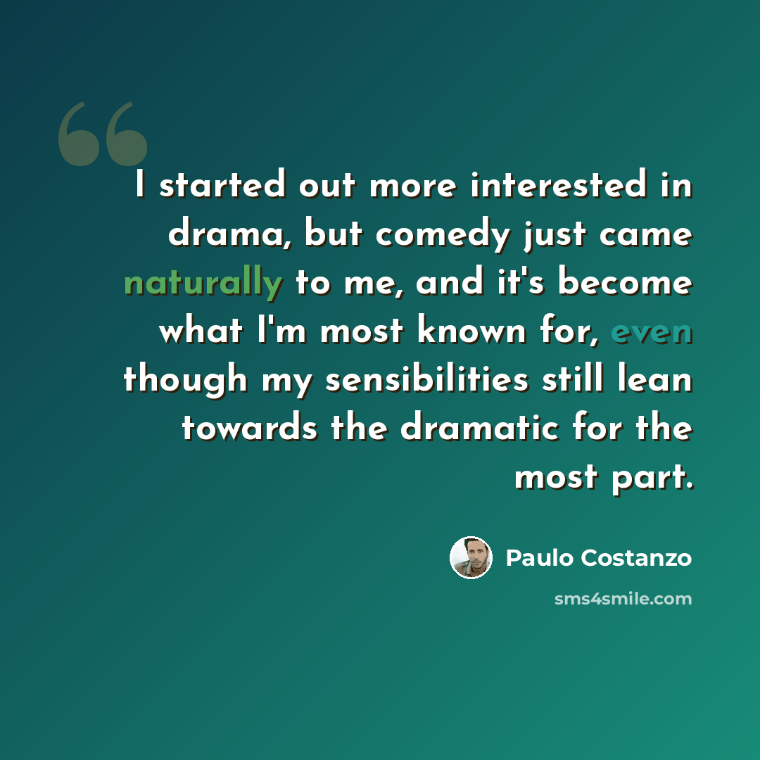 “I started out more interested in drama, but comedy just came naturally to me, and it's become what I'm most known for, even though my sensibilities still lean towards the dramatic for the most part.” quote by Paulo Costanzo