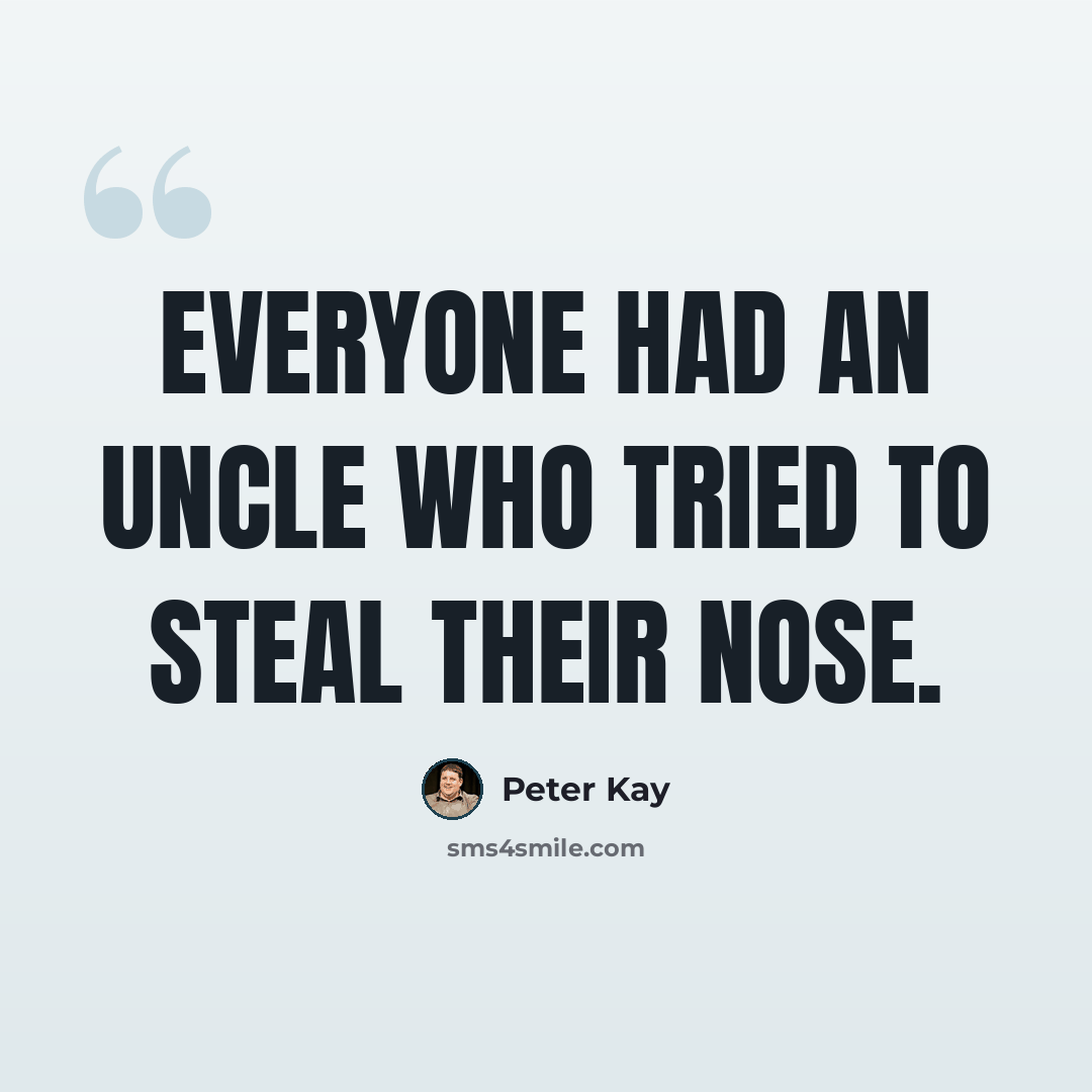 “Everyone had an uncle who tried to steal their nose.” quote by Peter Kay