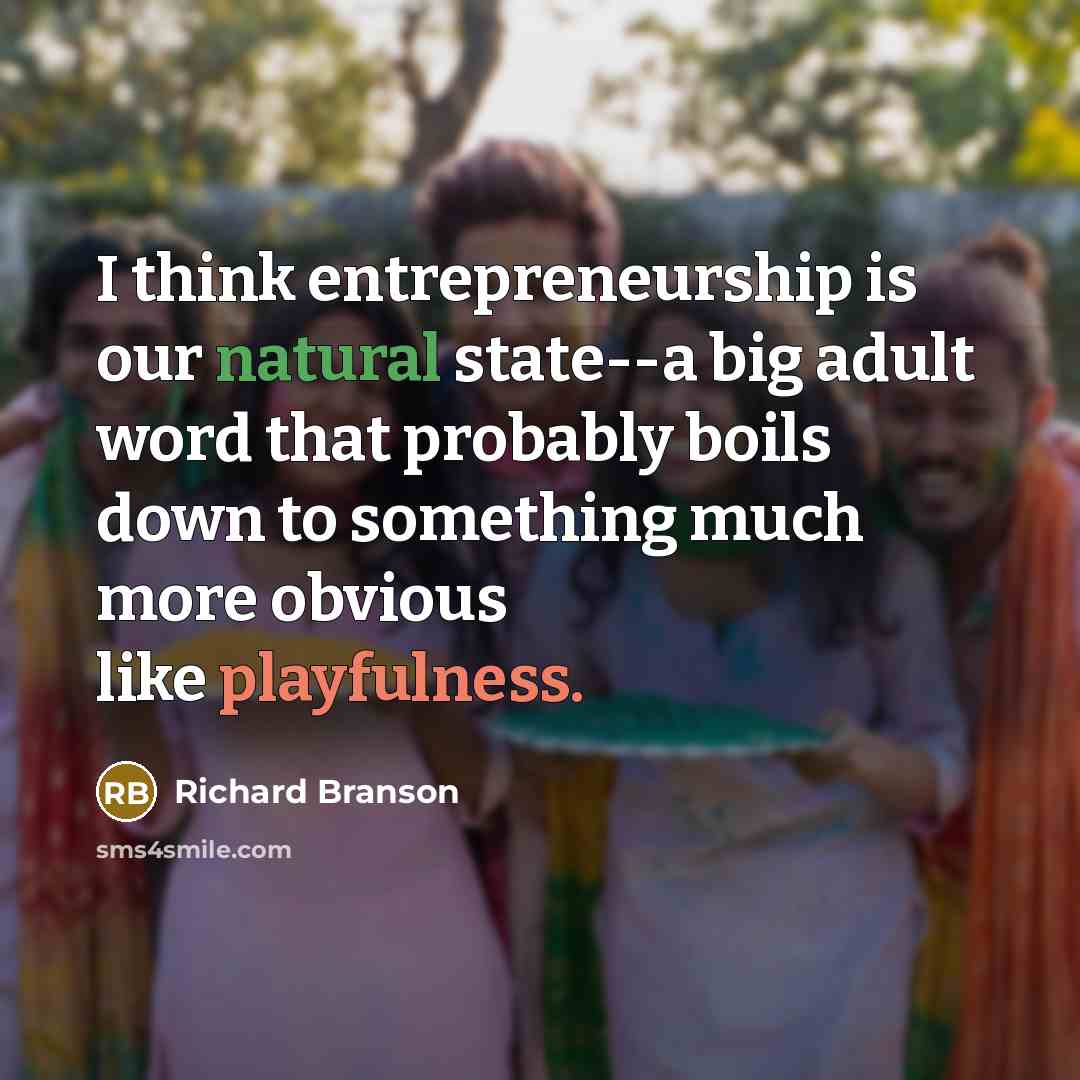 “I think entrepreneurship is our natural state--a big adult word that probably boils down to something much more obvious like playfulness.” quote by Richard Branson