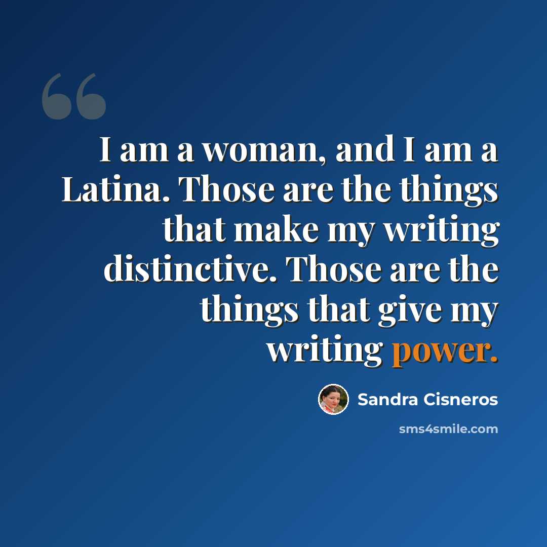 “I am a woman, and I am a Latina. Those are the things that make my writing distinctive. Those are the things that give my writing power.” quote by Sandra Cisneros