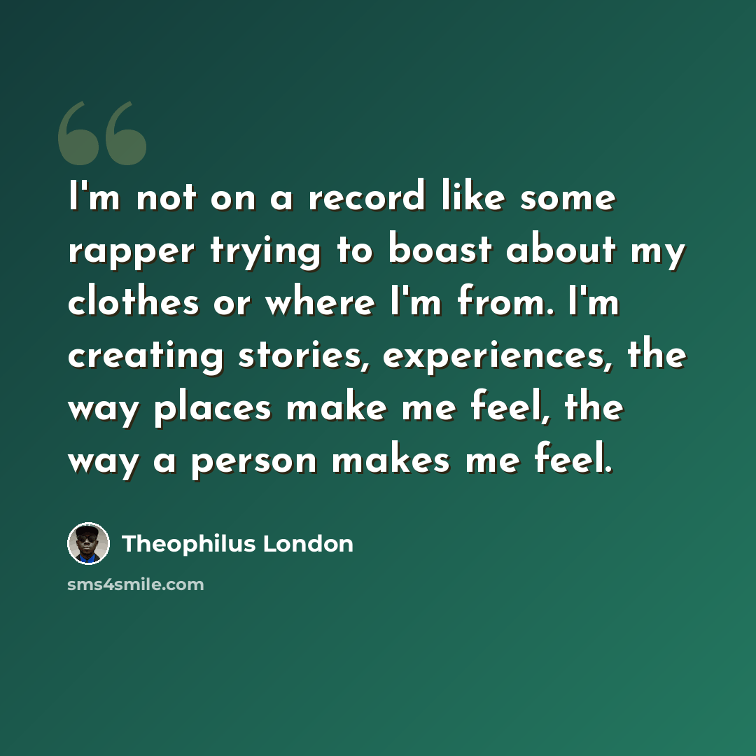 “I'm not on a record like some rapper trying to boast about my clothes or where I'm from. I'm creating stories, experiences, the way places make me feel, the way a person makes me feel.” quote by Theophilus London