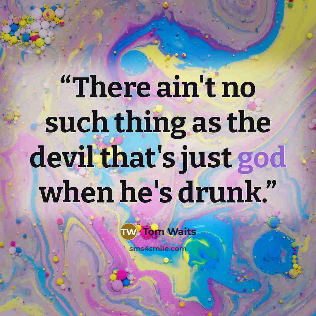 “There ain't no such thing as the devil that's just god when he's drunk.” quote by Tom Waits