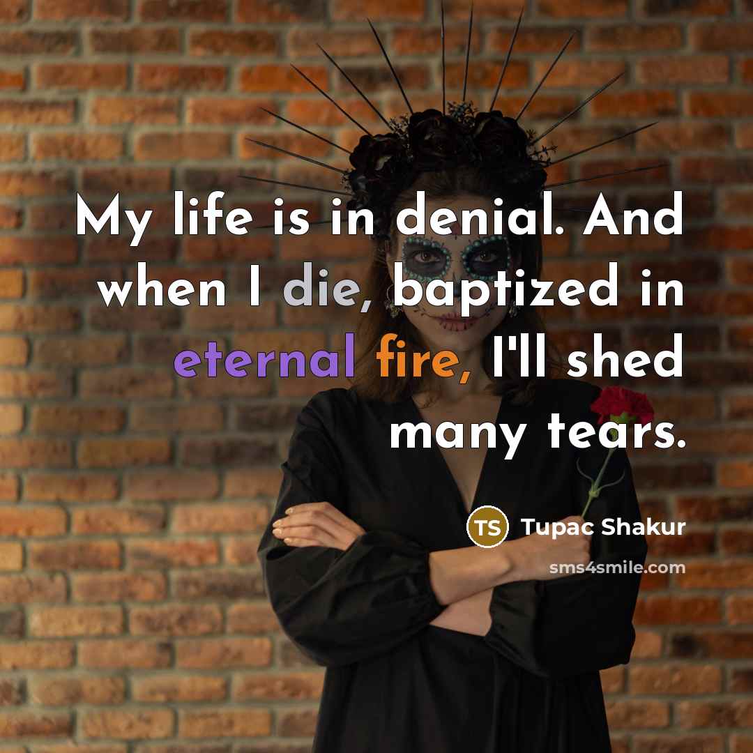 “My life is in denial. And when I die, baptized in eternal fire, I'll shed many tears.” quote by Tupac Shakur