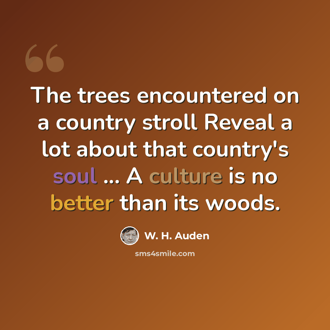 “The trees encountered on a country stroll Reveal a lot about that country's soul ... A culture is no better than its woods.” quote by W. H. Auden