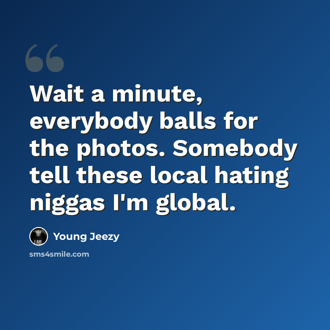 “Wait a minute, everybody balls for the photos. Somebody tell these local hating niggas I'm global.” quote by Young Jeezy