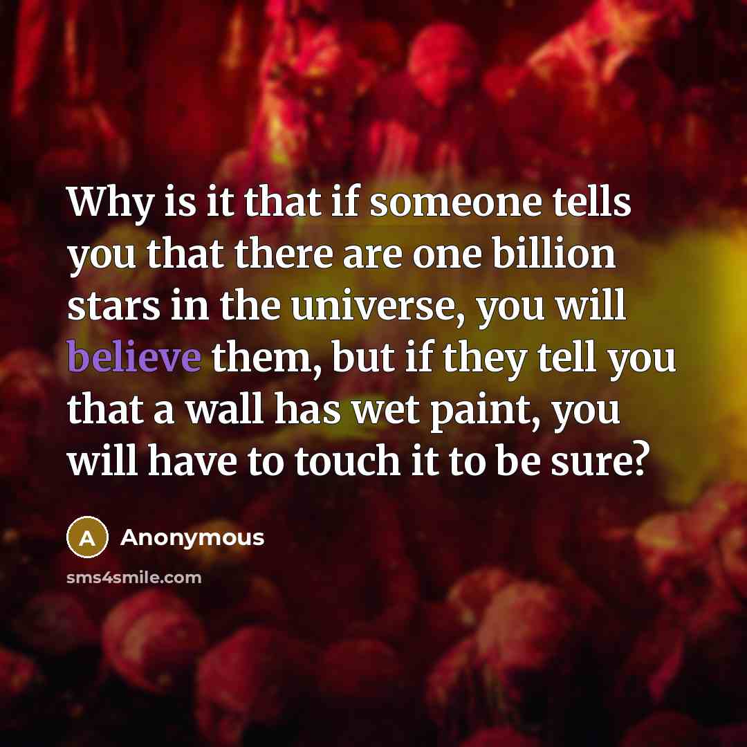 “Why is it that if someone tells you that there are one billion stars in the universe, you will believe them, but if they tell you that a wall has wet paint, you will have to touch it to be sure?” quote by Anonymous