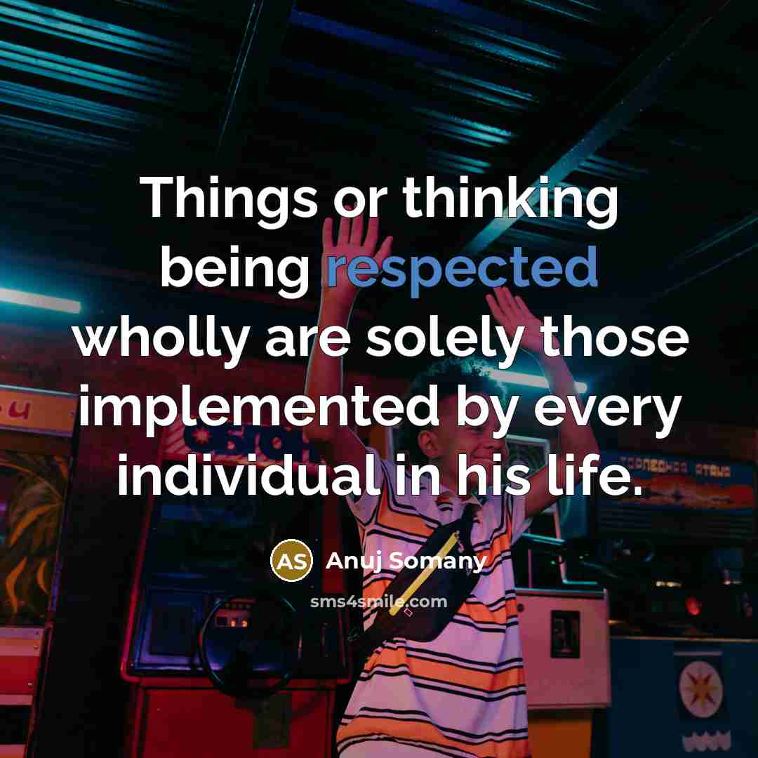 “Things or thinking being respected wholly are solely those implemented by every individual in his life.” quote by Anuj Somany