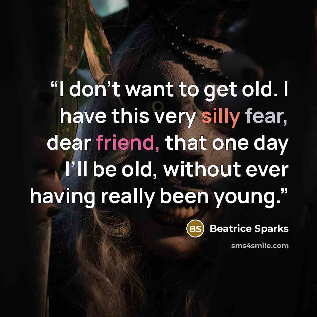 “I don’t want to get old. I have this very silly fear, dear friend, that one day I’ll be old, without ever having really been young.” quote by Beatrice Sparks