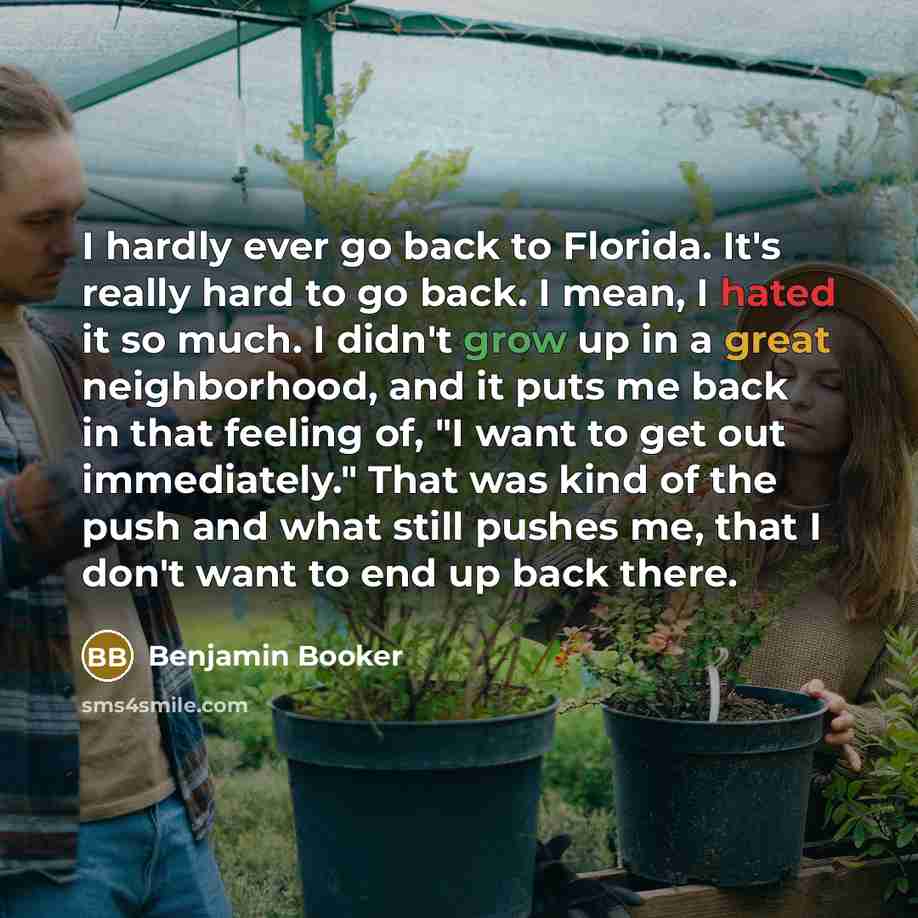 “I hardly ever go back to Florida. It's really hard to go back. I mean, I hated it so much. I didn't grow up in a great neighborhood, and it puts me back in that feeling of, "I want to get out immediately." That was kind of the push and what still pushes me, that I don't want to end up back there.” quote by Benjamin Booker