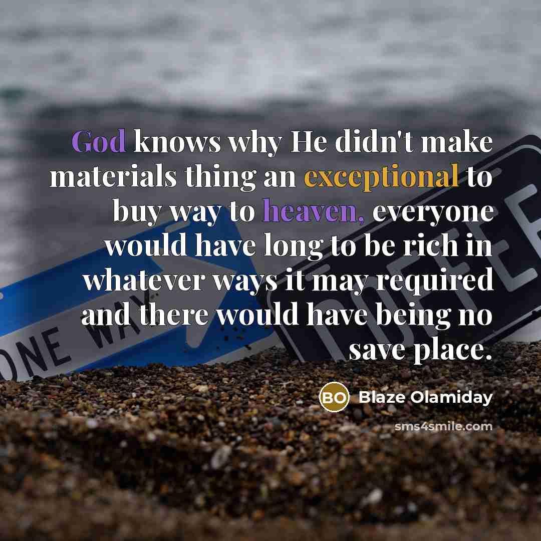 “God knows why He didn't make materials thing an exceptional to buy way to heaven, everyone would have long to be rich in whatever ways it may required and there would have being no save place.” quote by Blaze Olamiday