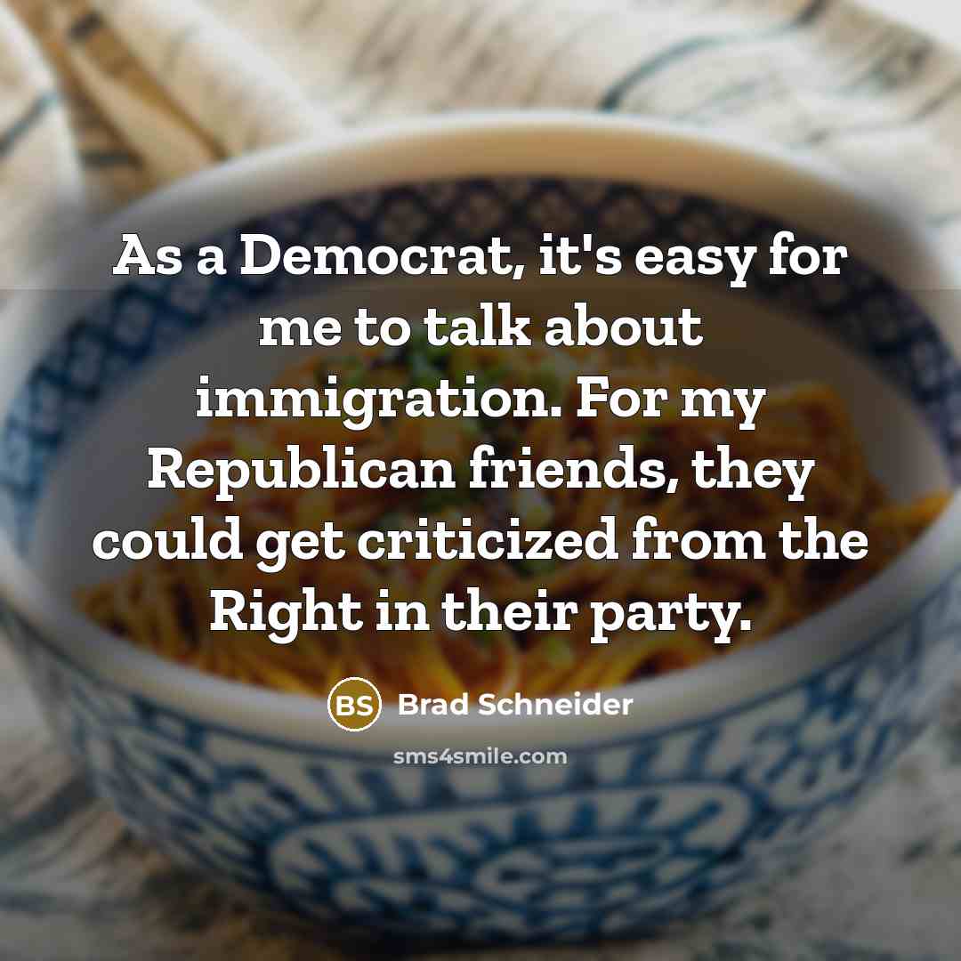 “As a Democrat, it's easy for me to talk about immigration. For my Republican friends, they could get criticized from the Right in their party.” quote by Brad Schneider
