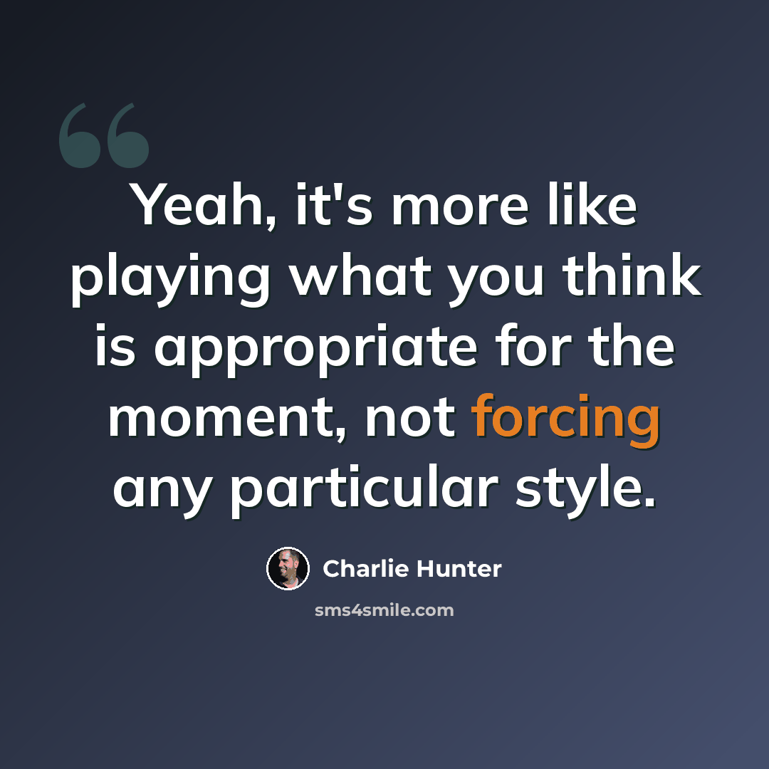 “Yeah, it's more like playing what you think is appropriate for the moment, not forcing any particular style.” quote by Charlie Hunter