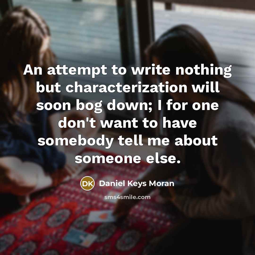 “An attempt to write nothing but characterization will soon bog down; I for one don't want to have somebody tell me about someone else.” quote by Daniel Keys Moran