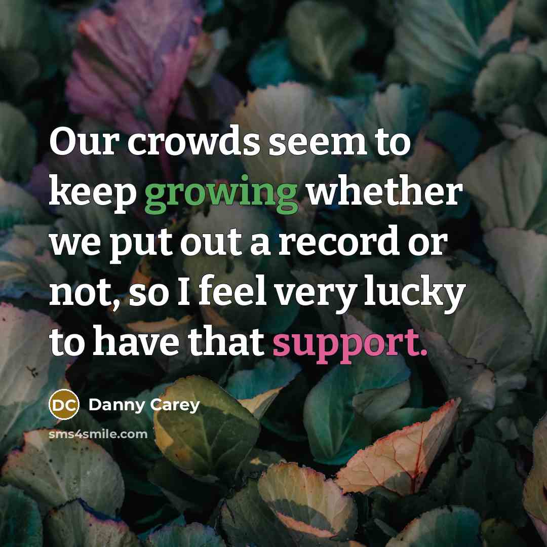 “Our crowds seem to keep growing whether we put out a record or not, so I feel very lucky to have that support.” quote by Danny Carey