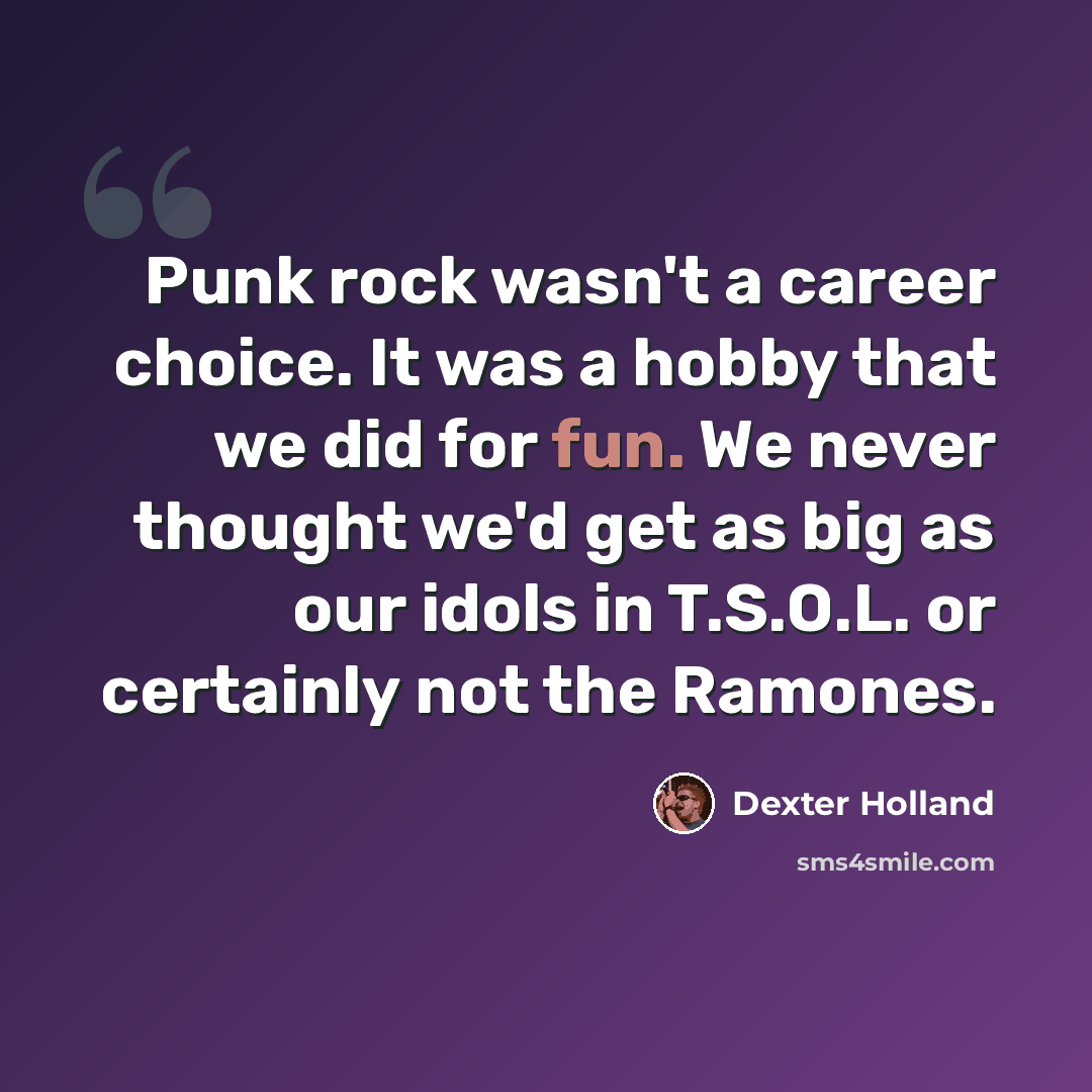 “Punk rock wasn't a career choice. It was a hobby that we did for fun. We never thought we'd get as big as our idols in T.S.O.L. or certainly not the Ramones.” quote by Dexter Holland