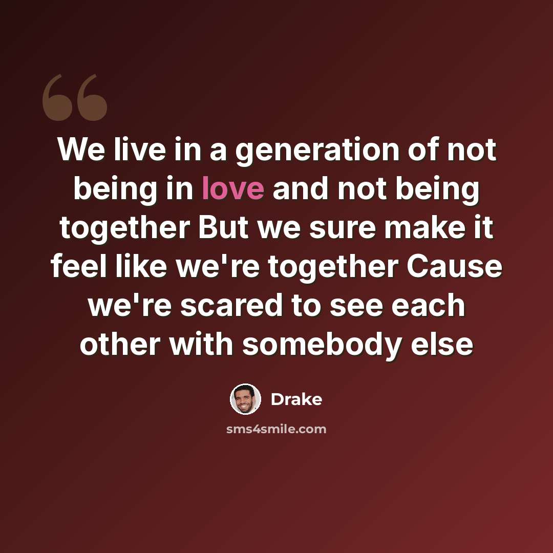 “We live in a generation of not being in love and not being together But we sure make it feel like we're together Cause we're scared to see each other with somebody else” quote by Drake