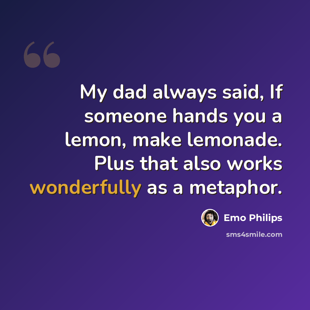 “My dad always said, If someone hands you a lemon, make lemonade. Plus that also works wonderfully as a metaphor.” quote by Emo Philips
